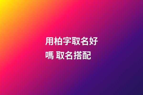 用柏字取名好嗎 取名搭配